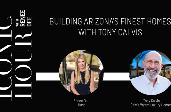 Tony Calvis on ICONIC HOUR: Lessons From 40 Years as an Arizona Custom Home Builder